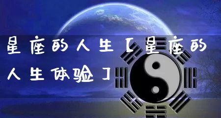 星座的人生【星座的人生体验】_https://www.nbtfsb.com_周公解梦_第1张