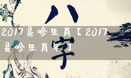 2017是啥生肖【2017是啥生肖年】_https://www.nbtfsb.com_国学动态_第1张