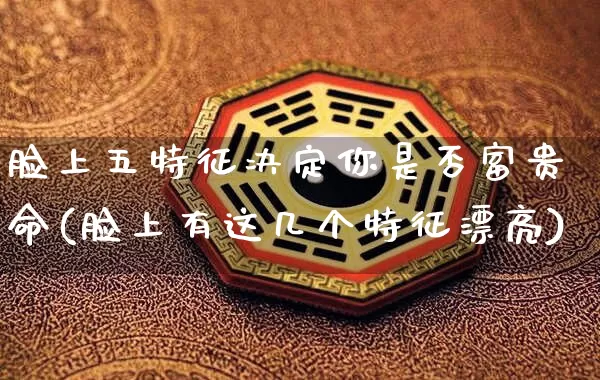 脸上五特征决定你是否富贵命(脸上有这几个特征漂亮)_https://www.nbtfsb.com_周公解梦_第1张