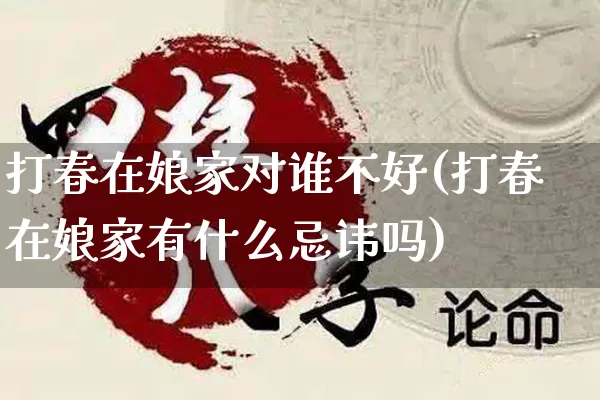 打春在娘家对谁不好(打春在娘家有什么忌讳吗)_https://www.nbtfsb.com_国学动态_第1张