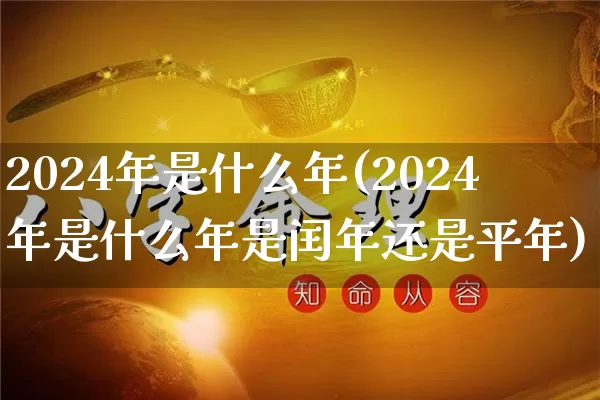 2024年是什么年(2024年是什么年是闰年还是平年)_https://www.nbtfsb.com_国学动态_第1张