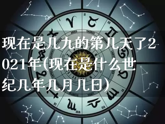 现在是几九的第几天了2021年(现在是什么世纪几年几月几日)_https://www.nbtfsb.com_周公解梦_第1张