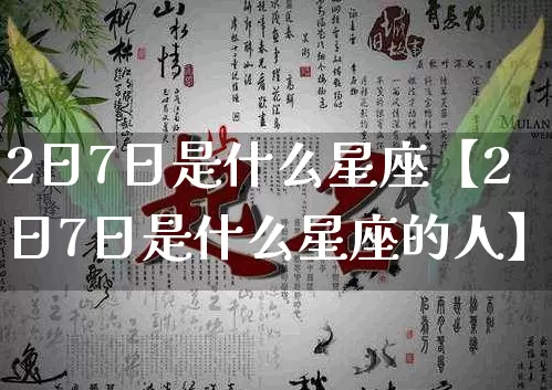 2日7日是什么星座【2日7日是什么星座的人】_https://www.nbtfsb.com_易经起名_第1张