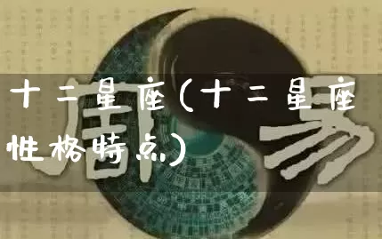 十二星座(十二星座性格特点)_https://www.nbtfsb.com_国学动态_第1张