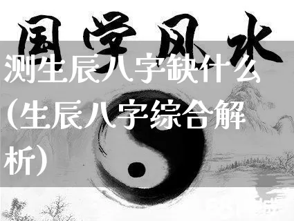 测生辰八字缺什么(生辰八字综合解析)_https://www.nbtfsb.com_道源国学_第1张