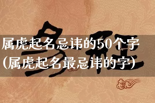 属虎起名忌讳的50个字(属虎起名最忌讳的字)_https://www.nbtfsb.com_道源国学_第1张