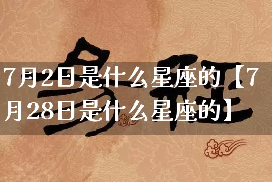 7月2日是什么星座的【7月28日是什么星座的】_https://www.nbtfsb.com_五行风水_第1张