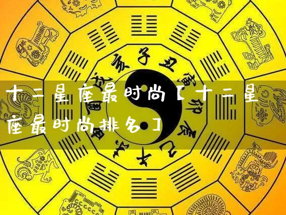 十二星座最时尚【十二星座最时尚排名】_https://www.nbtfsb.com_生肖星座_第1张