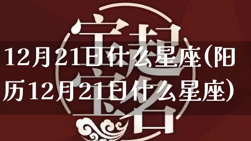 12月21日什么星座(阳历12月21日什么星座)_https://www.nbtfsb.com_周公解梦_第1张