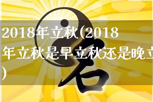 2018年立秋(2018年立秋是早立秋还是晚立秋)_https://www.nbtfsb.com_国学动态_第1张