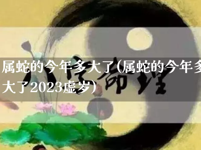 属蛇的今年多大了(属蛇的今年多大了2023虚岁)_https://www.nbtfsb.com_道源国学_第1张