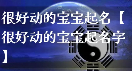 很好动的宝宝起名【很好动的宝宝起名字】_https://www.nbtfsb.com_生肖星座_第1张