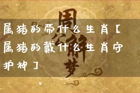 属猪的带什么生肖【属猪的戴什么生肖守护神】_https://www.nbtfsb.com_生肖星座_第1张