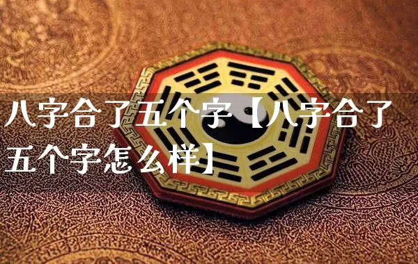 八字合了五个字【八字合了五个字怎么样】_https://www.nbtfsb.com_道源国学_第1张