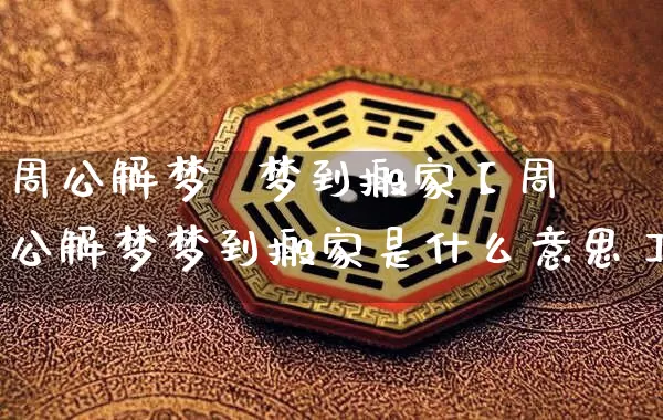 周公解梦  梦到搬家【周公解梦梦到搬家是什么意思】_https://www.nbtfsb.com_易经起名_第1张