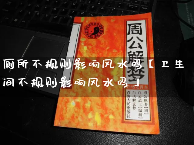 厕所不规则影响风水吗【卫生间不规则影响风水吗】_https://www.nbtfsb.com_周公解梦_第1张