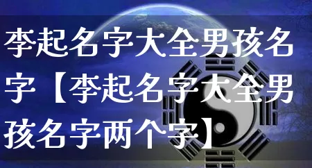 李起名字大全男孩名字【李起名字大全男孩名字两个字】_https://www.nbtfsb.com_八字算命_第1张