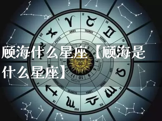 顾海什么星座【顾海是什么星座】_https://www.nbtfsb.com_八字算命_第1张