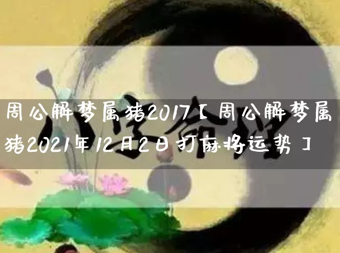 周公解梦属猪2017【周公解梦属猪2021年12月2日打麻将运势】_https://www.nbtfsb.com_道源国学_第1张