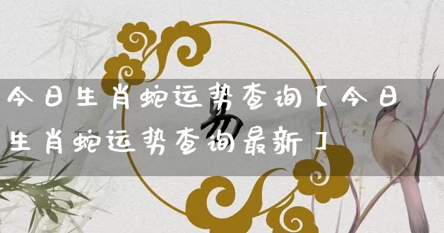 今日生肖蛇运势查询【今日生肖蛇运势查询最新】_https://www.nbtfsb.com_易经起名_第1张