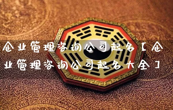 企业管理咨询公司起名【企业管理咨询公司起名大全】_https://www.nbtfsb.com_生肖星座_第1张