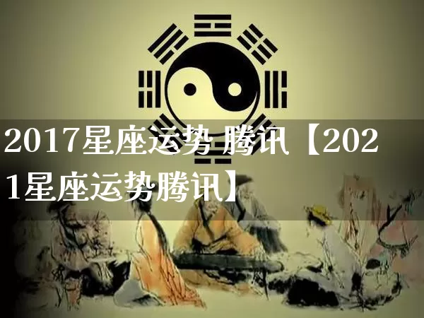 2017星座运势 腾讯【2021星座运势腾讯】_https://www.nbtfsb.com_道源国学_第1张