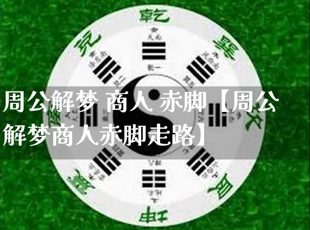 周公解梦 商人 赤脚【周公解梦商人赤脚走路】_https://www.nbtfsb.com_五行风水_第1张