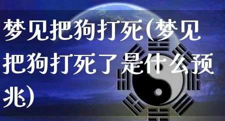 梦见把狗打死(梦见把狗打死了是什么预兆)_https://www.nbtfsb.com_道源国学_第1张