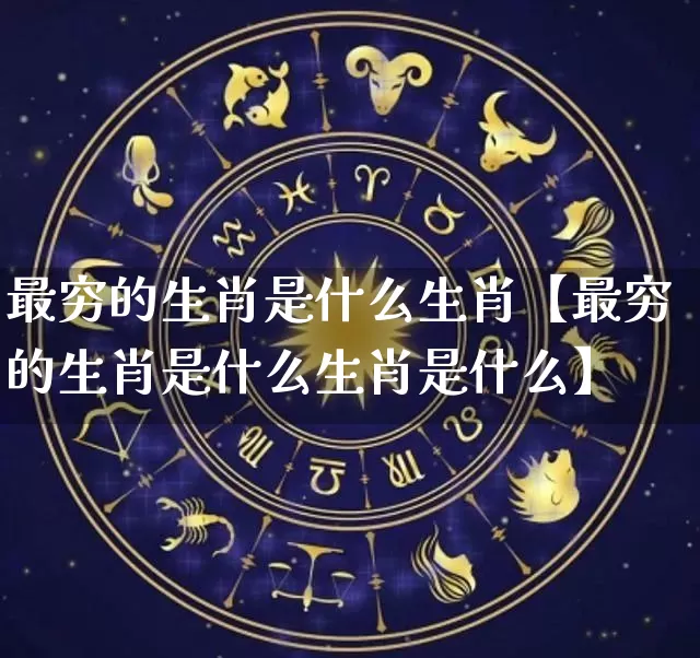 最穷的生肖是什么生肖【最穷的生肖是什么生肖是什么】_https://www.nbtfsb.com_道源国学_第1张