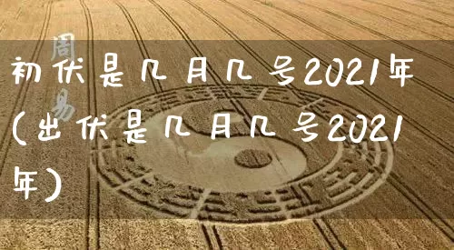 初伏是几月几号2021年(出伏是几月几号2021年)_https://www.nbtfsb.com_八字算命_第1张