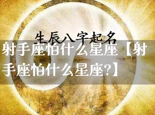 射手座怕什么星座【射手座怕什么星座?】_https://www.nbtfsb.com_周公解梦_第1张