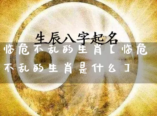 临危不乱的生肖【临危不乱的生肖是什么】_https://www.nbtfsb.com_五行风水_第1张