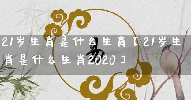 21岁生肖是什么生肖【21岁生肖是什么生肖2020】_https://www.nbtfsb.com_八字算命_第1张