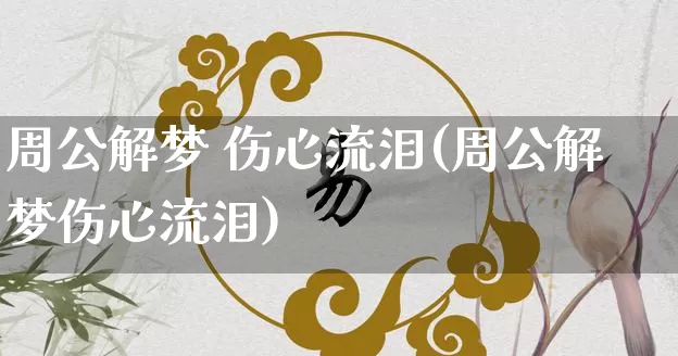 周公解梦 伤心流泪(周公解梦伤心流泪)_https://www.nbtfsb.com_国学动态_第1张