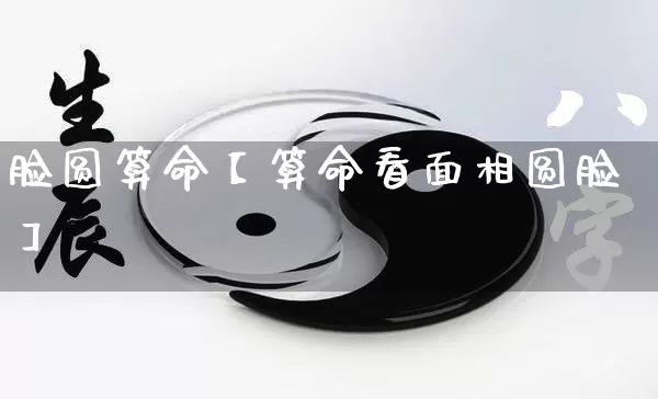 脸圆算命【算命看面相圆脸】_https://www.nbtfsb.com_易经起名_第1张