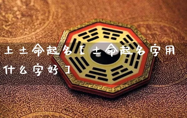 上土命起名【土命起名字用什么字好】_https://www.nbtfsb.com_道源国学_第1张