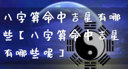 八字算命中吉星有哪些【八字算命中吉星有哪些呢】_https://www.nbtfsb.com_国学动态_第1张