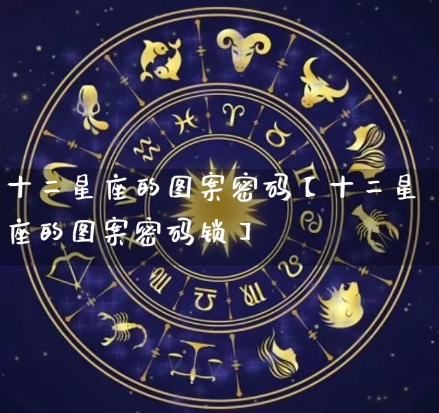 十二星座的图案密码【十二星座的图案密码锁】_https://www.nbtfsb.com_国学动态_第1张