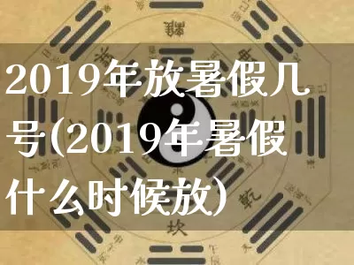 2019年放暑假几号(2019年暑假什么时候放)_https://www.nbtfsb.com_道源国学_第1张