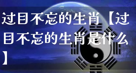 过目不忘的生肖【过目不忘的生肖是什么】_https://www.nbtfsb.com_易经起名_第1张