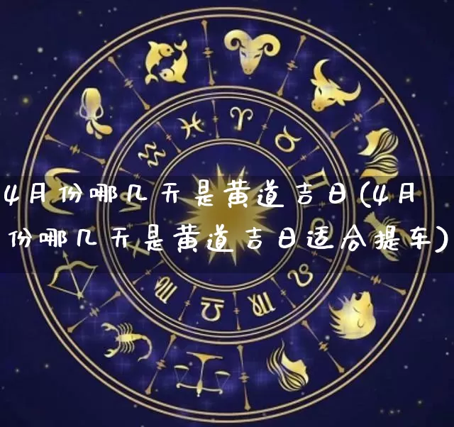 4月份哪几天是黄道吉日(4月份哪几天是黄道吉日适合提车)_https://www.nbtfsb.com_道源国学_第1张