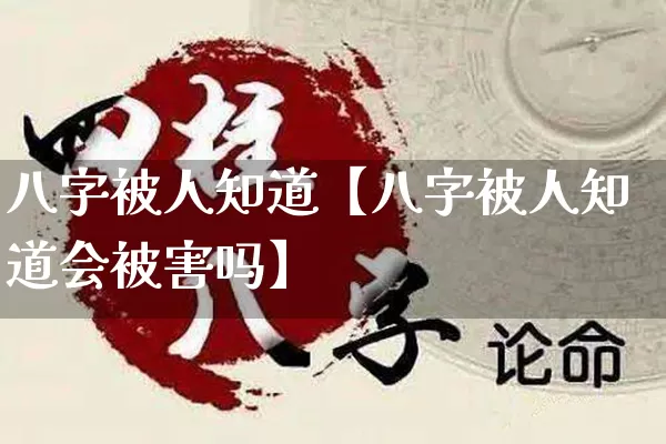 八字被人知道【八字被人知道会被害吗】_https://www.nbtfsb.com_易经起名_第1张