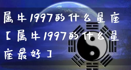 属牛1997的什么星座【属牛1997的什么星座最好】_https://www.nbtfsb.com_道源国学_第1张