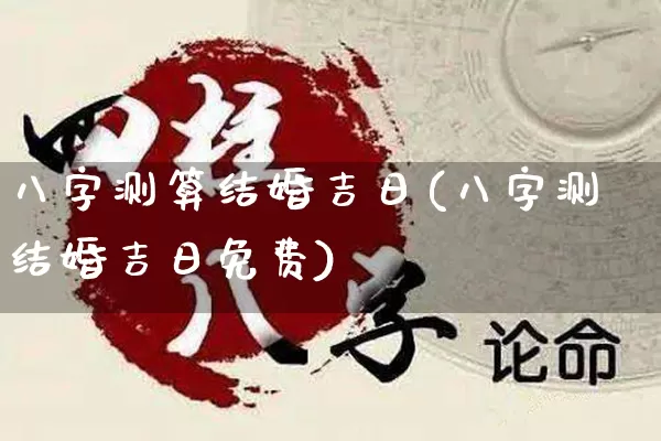 八字测算结婚吉日(八字测结婚吉日免费)_https://www.nbtfsb.com_道源国学_第1张