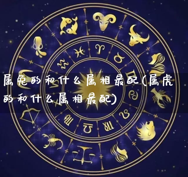 属兔的和什么属相最配(属虎的和什么属相最配)_https://www.nbtfsb.com_生肖星座_第1张