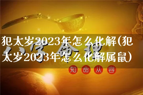 犯太岁2023年怎么化解(犯太岁2023年怎么化解属鼠)_https://www.nbtfsb.com_道源国学_第1张