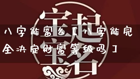 八字能富么【八字能完全决定财富等级吗】_https://www.nbtfsb.com_周公解梦_第1张