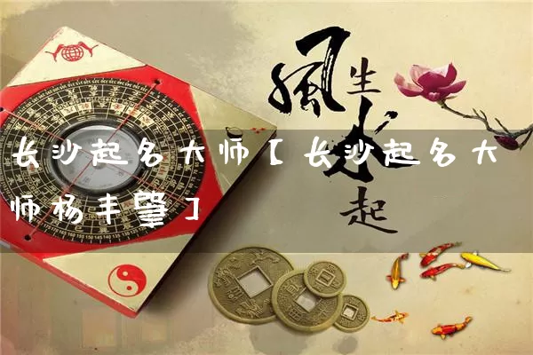 长沙起名大师【长沙起名大师杨丰肇】_https://www.nbtfsb.com_五行风水_第1张