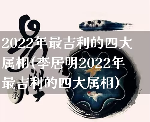 2022年最吉利的四大属相(李居明2022年最吉利的四大属相)_https://www.nbtfsb.com_道源国学_第1张