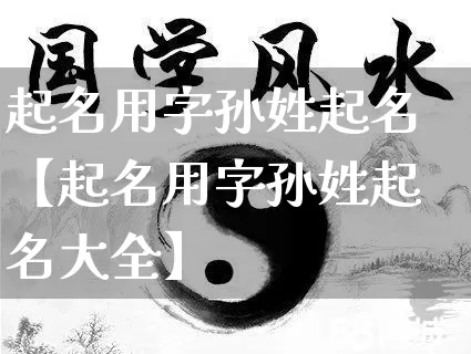 起名用字孙姓起名【起名用字孙姓起名大全】_https://www.nbtfsb.com_周公解梦_第1张